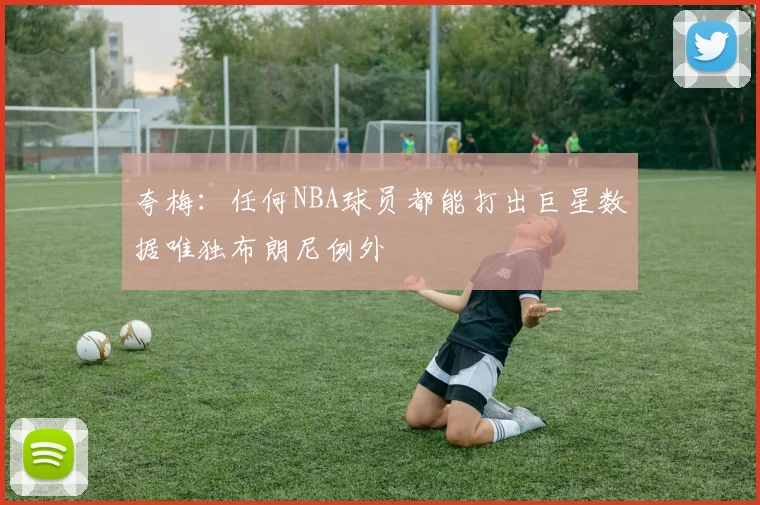 夸梅：任何NBA球员都能打出巨星数据唯独布朗尼例外