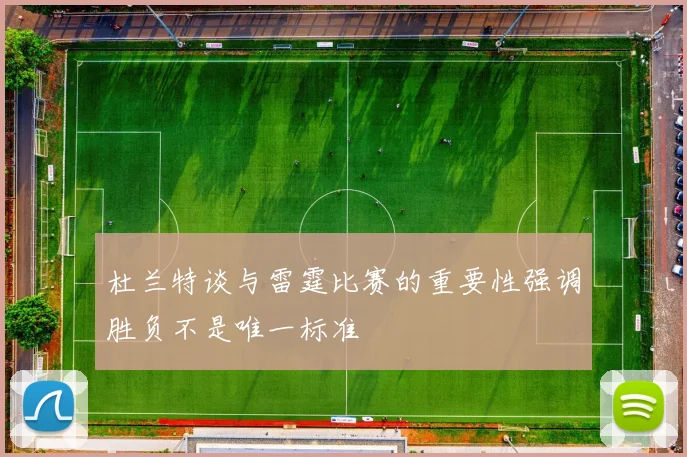 杜兰特谈与雷霆比赛的重要性强调胜负不是唯一标准