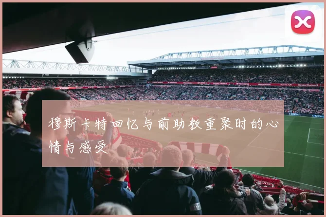 穆斯卡特回忆与前助教重聚时的心情与感受