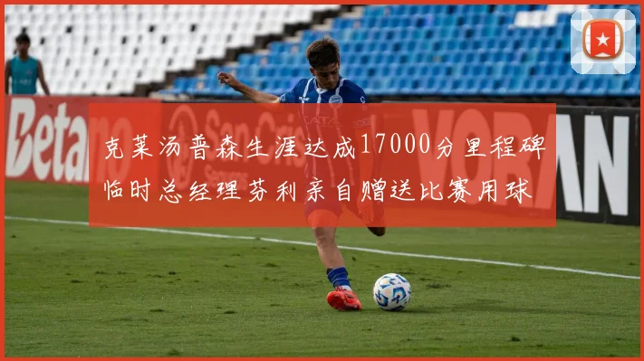 克莱汤普森生涯达成17000分里程碑临时总经理芬利亲自赠送比赛用球
