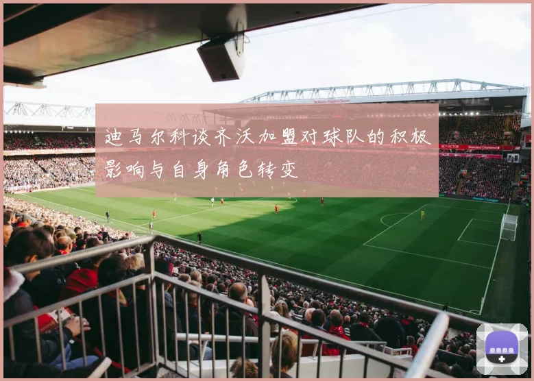 迪马尔科谈齐沃加盟对球队的积极影响与自身角色转变