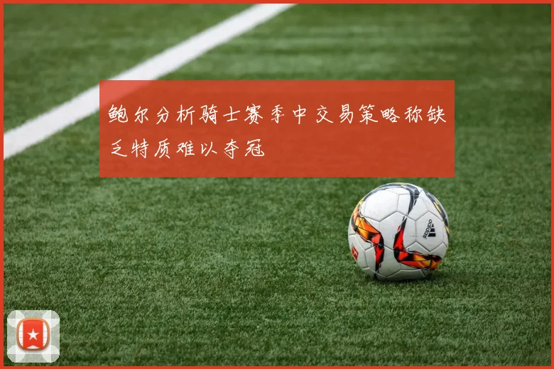 鲍尔分析骑士赛季中交易策略称缺乏特质难以夺冠