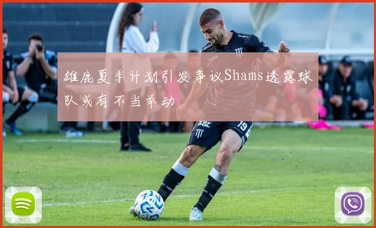 雄鹿夏季计划引发争议Shams透露球队或有不当举动