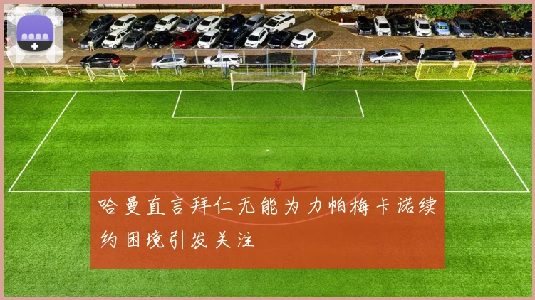 哈曼直言拜仁无能为力帕梅卡诺续约困境引发关注