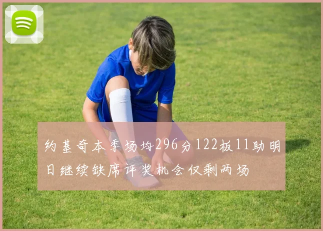 约基奇本季场均296分122板11助明日继续缺席评奖机会仅剩两场