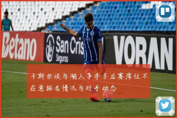 卡斯尔谈与湖人争夺季后赛席位不在意排名情况与对手动态