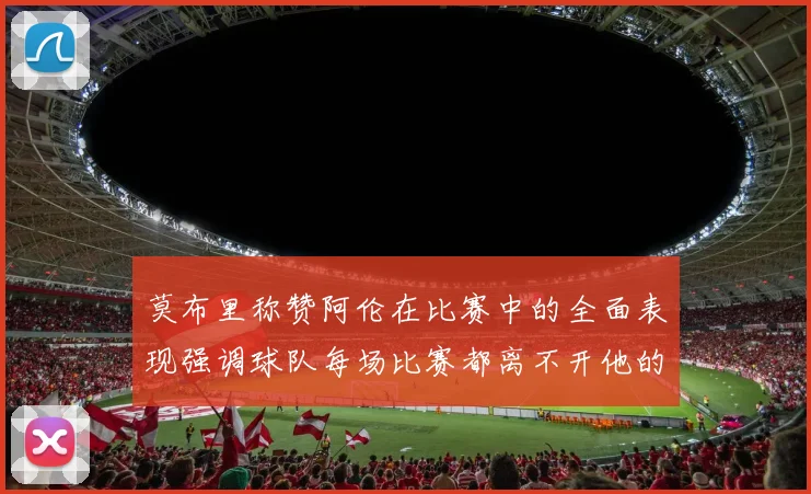莫布里称赞阿伦在比赛中的全面表现强调球队每场比赛都离不开他的贡献