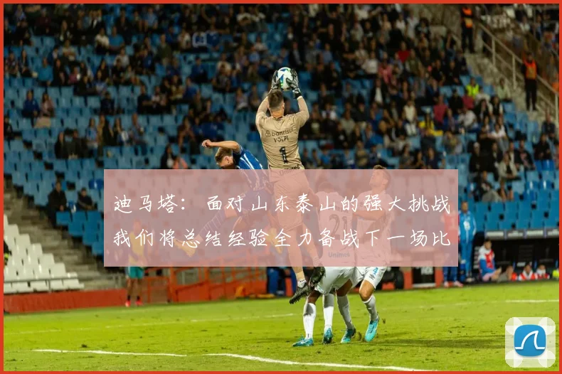 迪马塔：面对山东泰山的强大挑战我们将总结经验全力备战下一场比赛