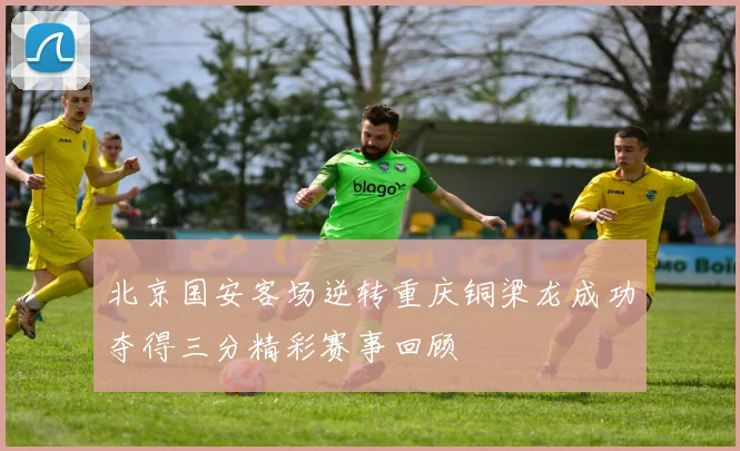 北京国安客场逆转重庆铜梁龙成功夺得三分精彩赛事回顾
