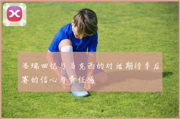 洛瑞回忆与马克西的对话期待季后赛的信心与责任感
