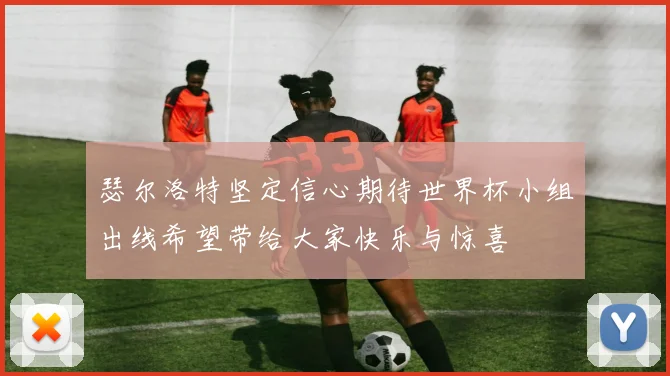 瑟尔洛特坚定信心期待世界杯小组出线希望带给大家快乐与惊喜