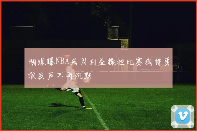 湖媒曝NBA或因利益操控比赛我将勇敢发声不再沉默