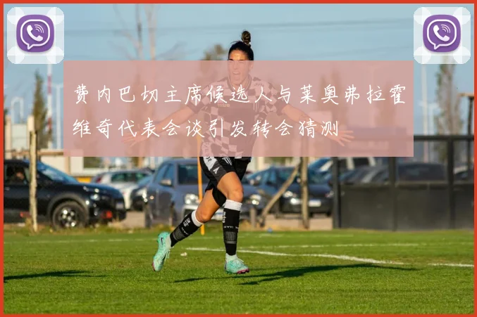 费内巴切主席候选人与莱奥弗拉霍维奇代表会谈引发转会猜测