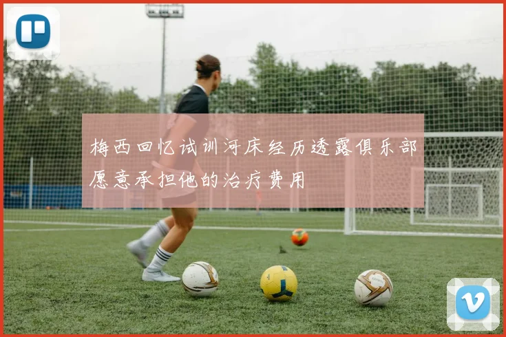 梅西回忆试训河床经历透露俱乐部愿意承担他的治疗费用