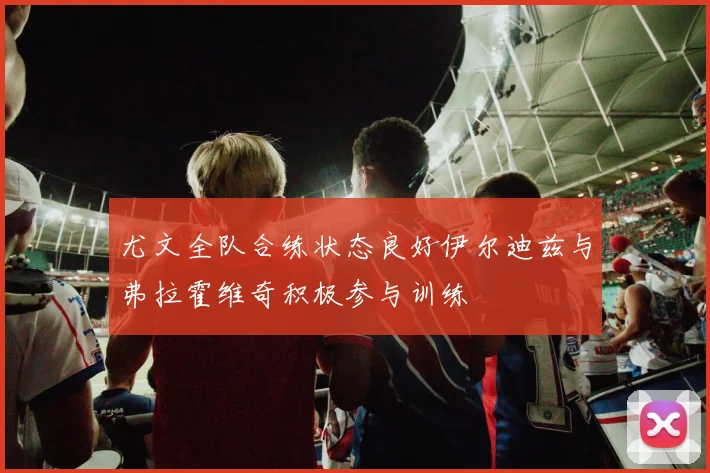 尤文全队合练状态良好伊尔迪兹与弗拉霍维奇积极参与训练